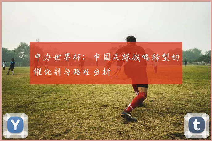 申办世界杯：中国足球战略转型的催化剂与路径分析