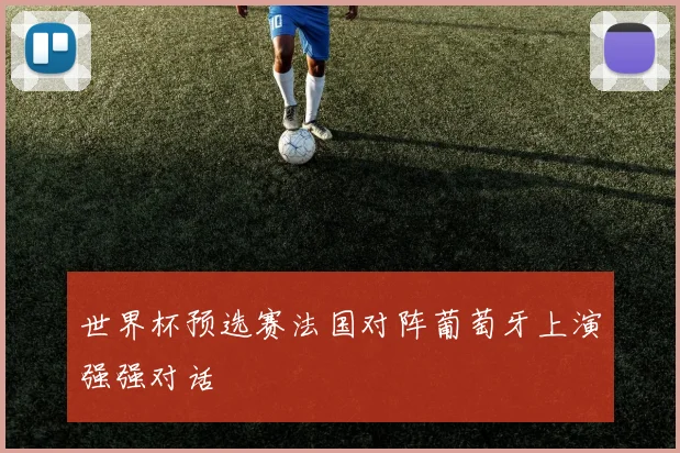 世界杯预选赛法国对阵葡萄牙上演强强对话