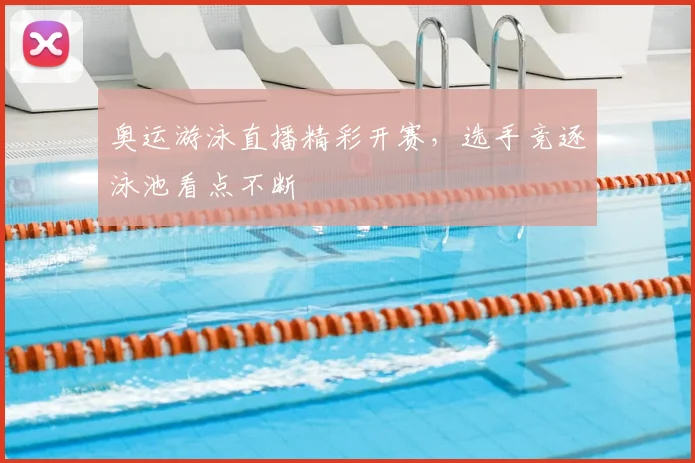 奥运游泳直播精彩开赛，选手竞逐泳池看点不断