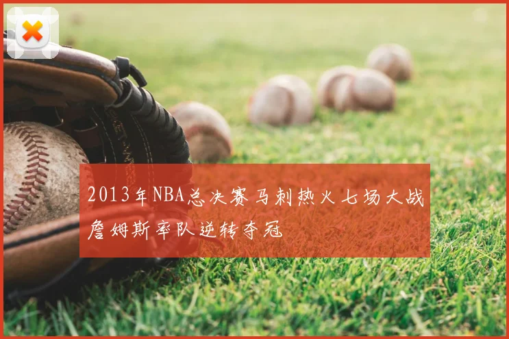 2013年NBA总决赛马刺热火七场大战詹姆斯率队逆转夺冠