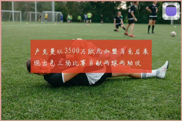 卢克曼以3500万欧元加盟马竞后表现出色三场比赛贡献两球两助攻