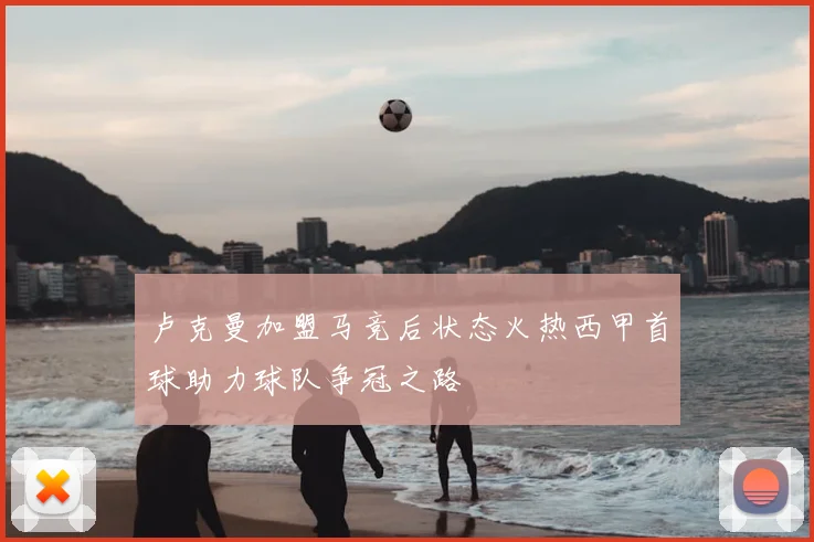 卢克曼加盟马竞后状态火热西甲首球助力球队争冠之路