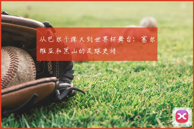 从巴尔干烽火到世界杯舞台：塞尔维亚和黑山的足球史诗