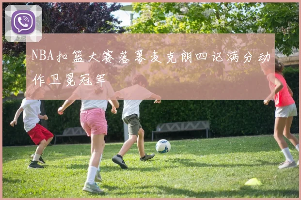 NBA扣篮大赛落幕麦克朗四记满分动作卫冕冠军