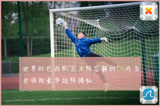 世界杯巴西队主力阵容解析:内马尔领衔豪华战阵揭秘