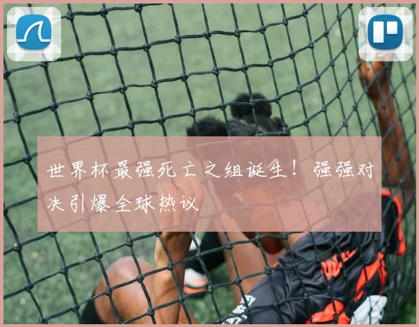 世界杯最强死亡之组诞生！强强对决引爆全球热议