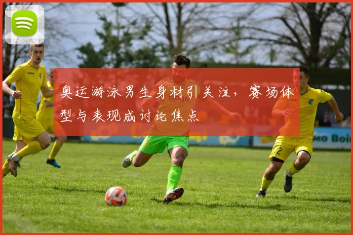 奥运游泳男生身材引关注，赛场体型与表现成讨论焦点