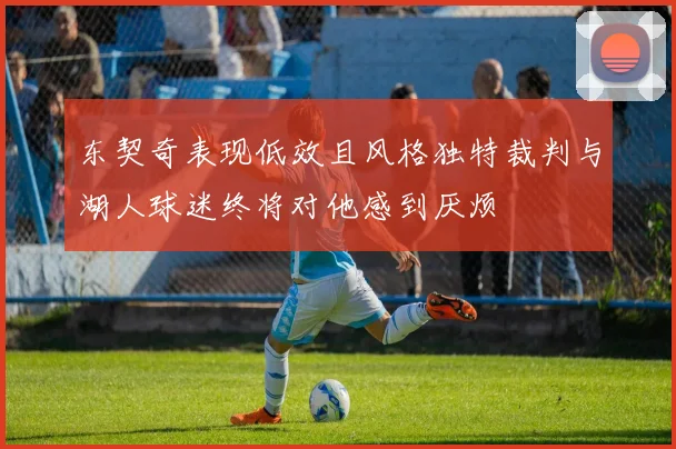 东契奇表现低效且风格独特裁判与湖人球迷终将对他感到厌烦