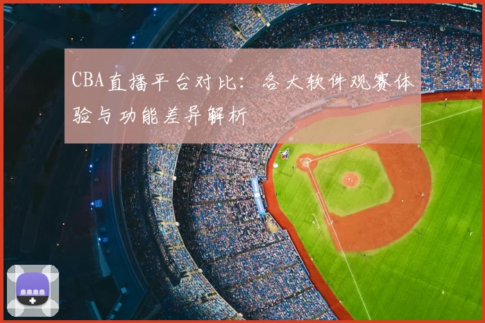 CBA直播平台对比：各大软件观赛体验与功能差异解析