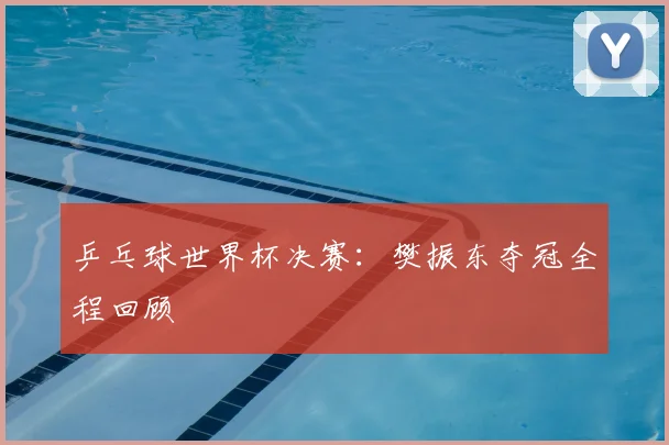 乒乓球世界杯决赛：樊振东夺冠全程回顾