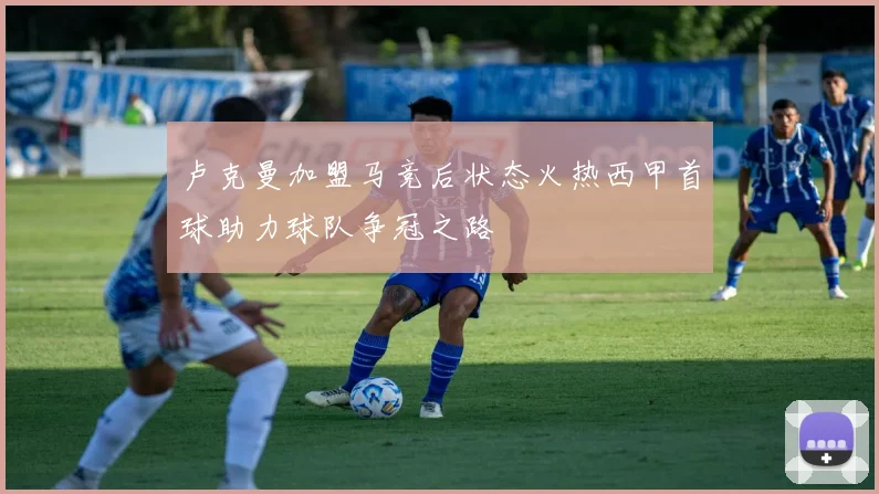 卢克曼加盟马竞后状态火热西甲首球助力球队争冠之路
