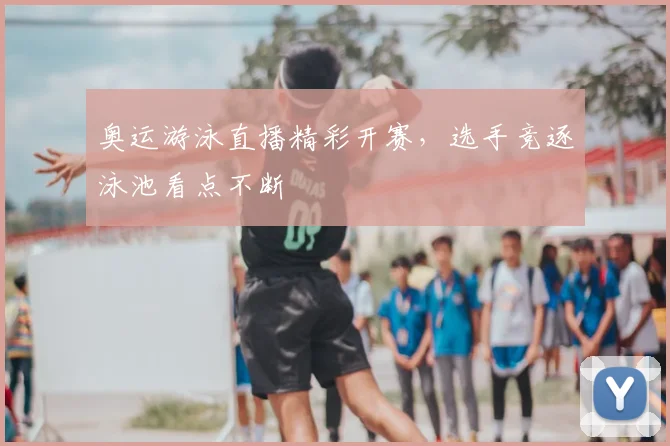 奥运游泳直播精彩开赛，选手竞逐泳池看点不断