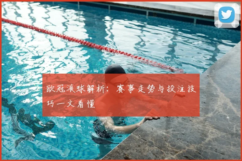 欧冠滚球解析：赛事走势与投注技巧一文看懂