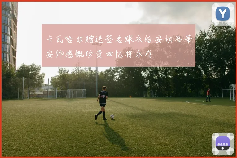 卡瓦哈尔赠送签名球衣给安切洛蒂安帅感慨珍贵回忆将永存