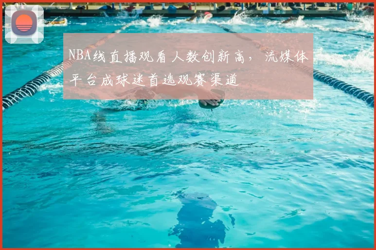 NBA线直播观看人数创新高，流媒体平台成球迷首选观赛渠道