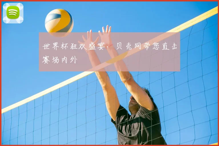 世界杯狂欢盛宴，贝壳网带您直击赛场内外