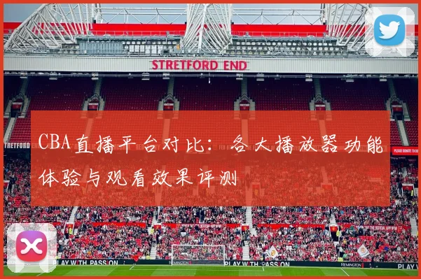 CBA直播平台对比：各大播放器功能体验与观看效果评测
