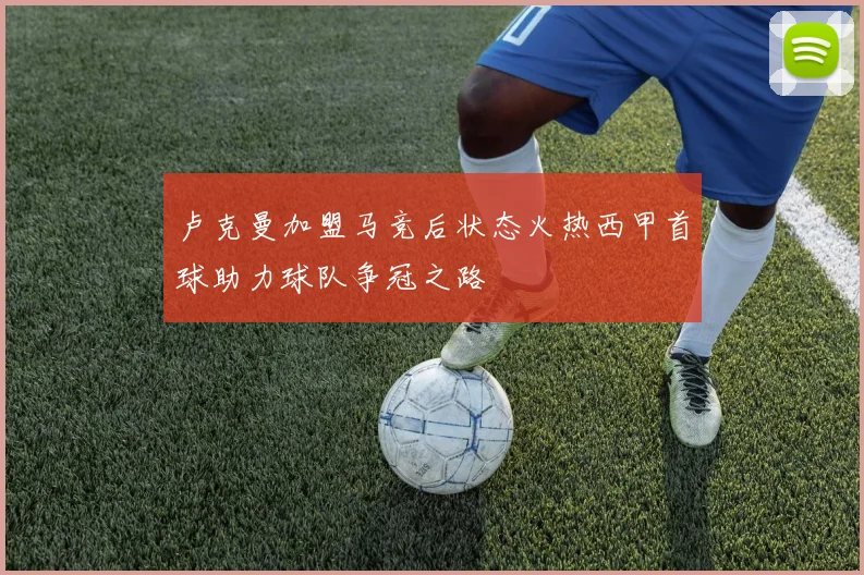 卢克曼加盟马竞后状态火热西甲首球助力球队争冠之路