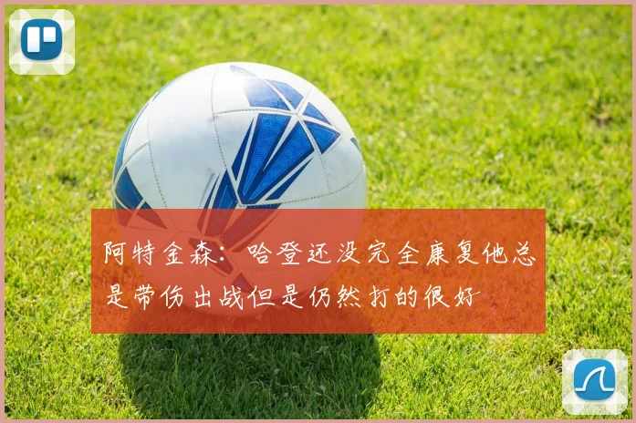 阿特金森：哈登还没完全康复他总是带伤出战但是仍然打的很好