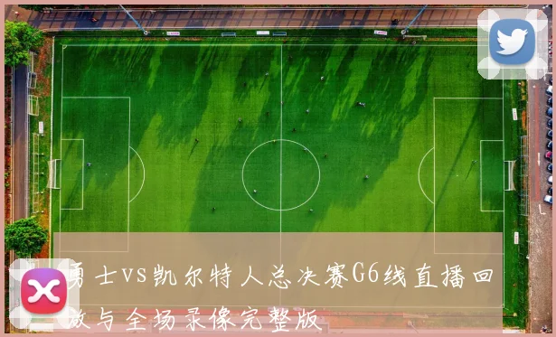 勇士vs凯尔特人总决赛G6线直播回放与全场录像完整版