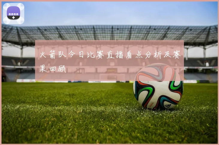 火箭队今日比赛直播看点分析及赛果回顾