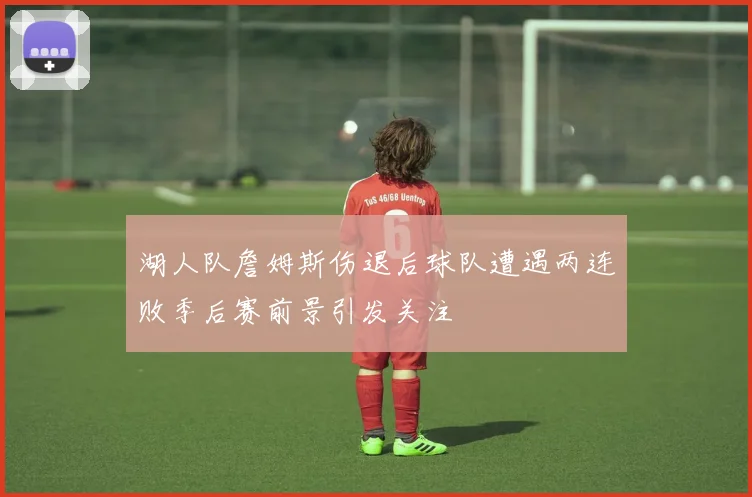 湖人队詹姆斯伤退后球队遭遇两连败季后赛前景引发关注