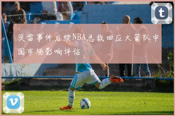 莫雷事件后续NBA总裁回应火箭队中国市场影响评估