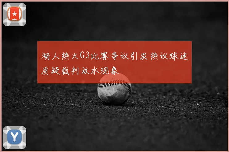 湖人热火G3比赛争议引发热议球迷质疑裁判放水现象