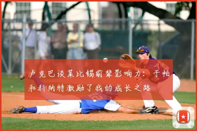 卢克巴谈莱比锡前辈影响力：于帕和科纳特激励了我的成长之路