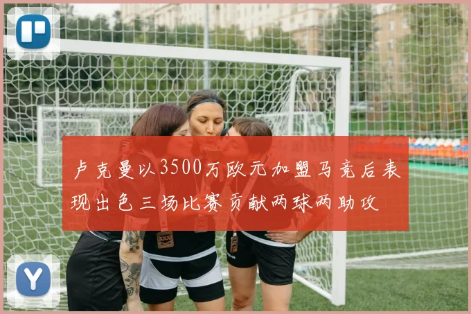 卢克曼以3500万欧元加盟马竞后表现出色三场比赛贡献两球两助攻