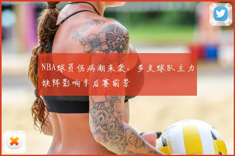 NBA球员伤病潮来袭，多支球队主力缺阵影响季后赛前景