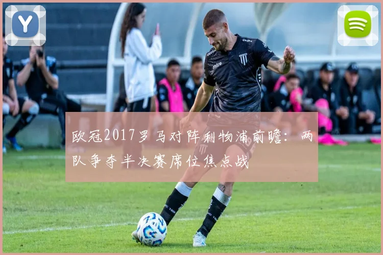 欧冠2017罗马对阵利物浦前瞻：两队争夺半决赛席位焦点战