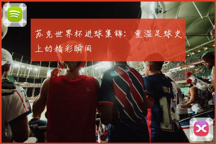 苏克世界杯进球集锦:重温足球史上的精彩瞬间