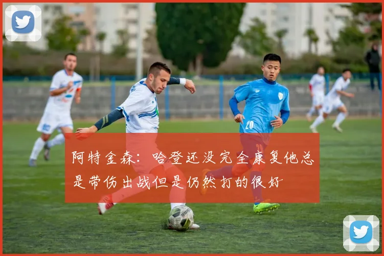 阿特金森：哈登还没完全康复他总是带伤出战但是仍然打的很好