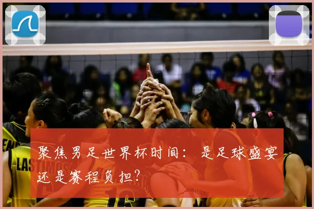 聚焦男足世界杯时间：是足球盛宴还是赛程负担？