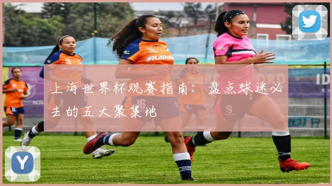 上海世界杯观赛指南：盘点球迷必去的五大聚集地