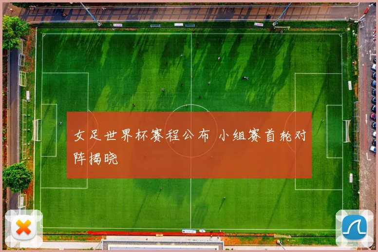 女足世界杯赛程公布 小组赛首轮对阵揭晓
