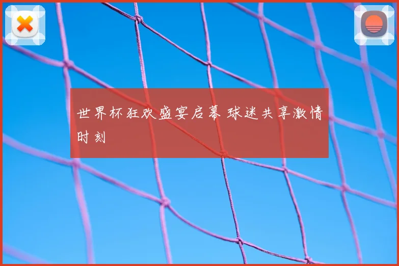 世界杯狂欢盛宴启幕 球迷共享激情时刻