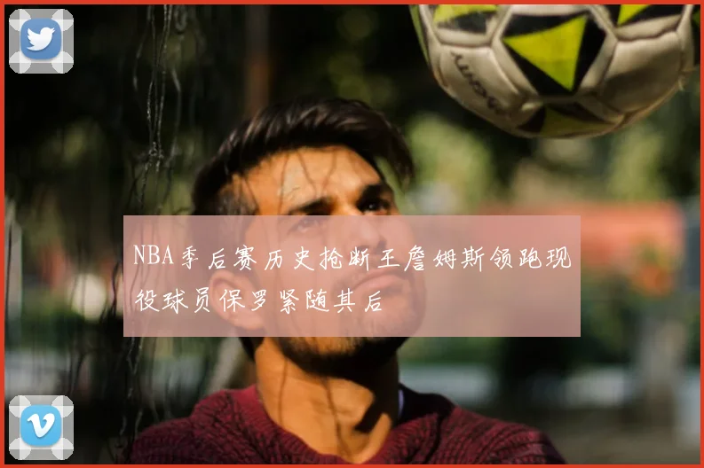 NBA季后赛历史抢断王詹姆斯领跑现役球员保罗紧随其后