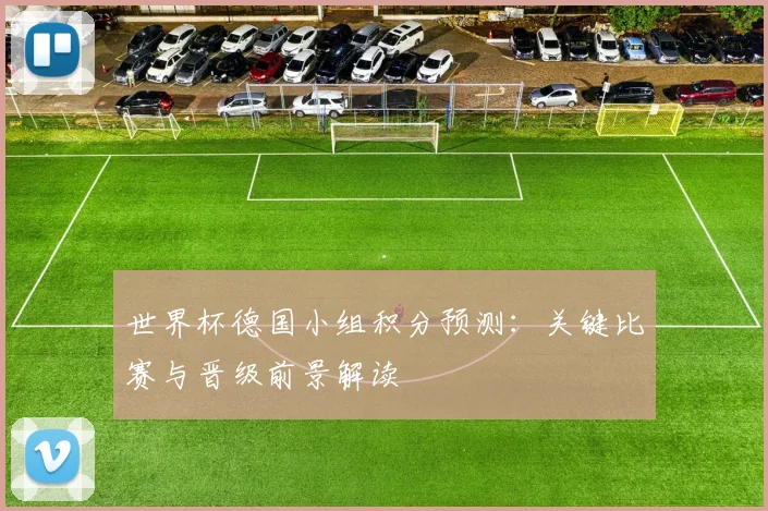世界杯德国小组积分预测：关键比赛与晋级前景解读
