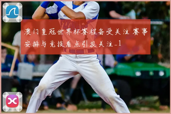 澳门皇冠世界杯赛程备受关注 赛事安排与竞技看点引发关注_1