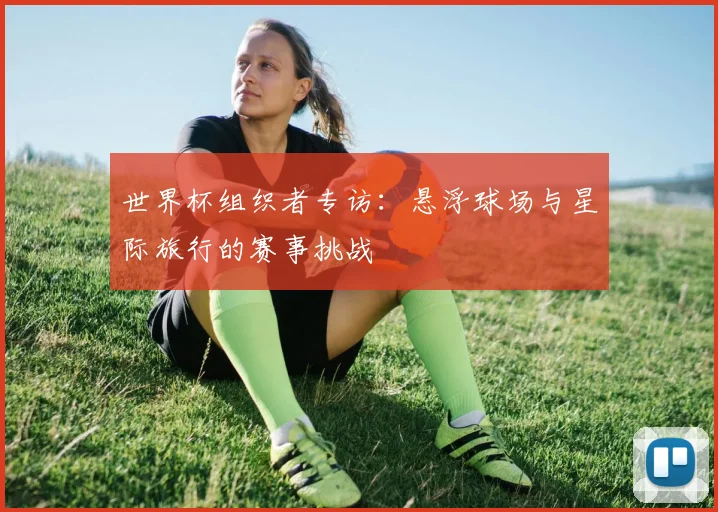 世界杯组织者专访：悬浮球场与星际旅行的赛事挑战