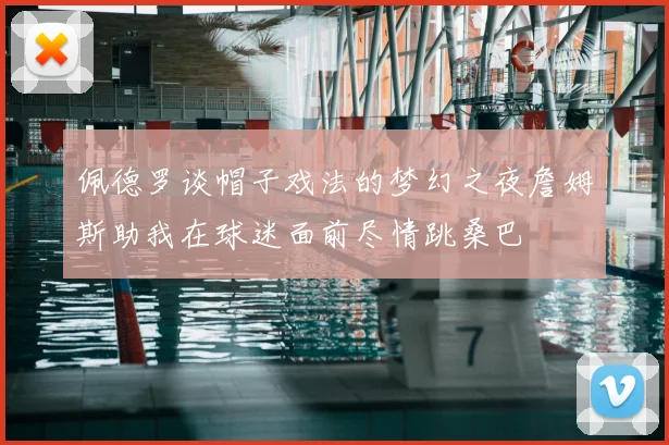 佩德罗谈帽子戏法的梦幻之夜詹姆斯助我在球迷面前尽情跳桑巴
