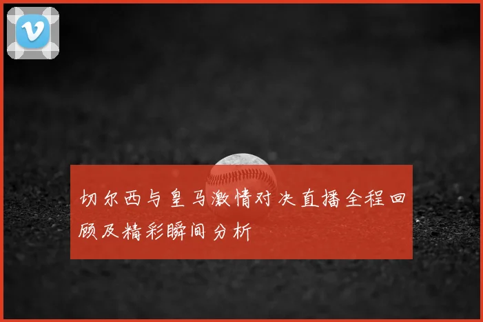 切尔西与皇马激情对决直播全程回顾及精彩瞬间分析