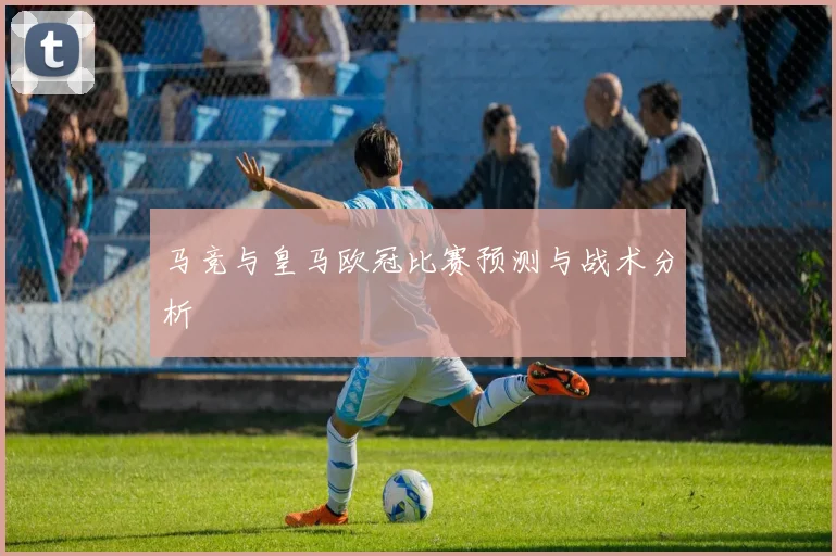 马竞与皇马欧冠比赛预测与战术分析