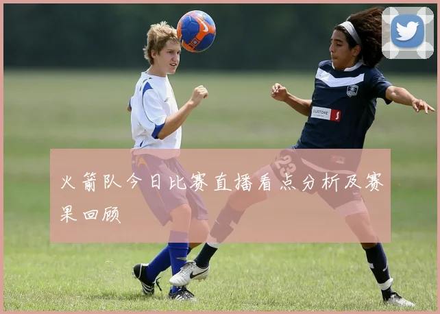 火箭队今日比赛直播看点分析及赛果回顾