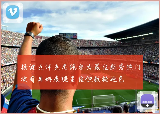 杨健点评克尼佩尔为最佳新秀热门埃奇库姆表现虽佳但数据逊色