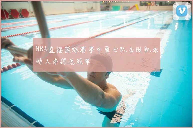 NBA直播篮球赛事中勇士队击败凯尔特人夺得总冠军