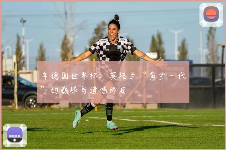 年德国世界杯：英格兰“黄金一代”的巅峰与遗憾终局