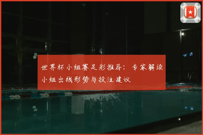 世界杯小组赛足彩推荐：专家解读小组出线形势与投注建议